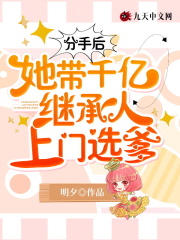 分手后她带千亿继承人上门选爹免费看